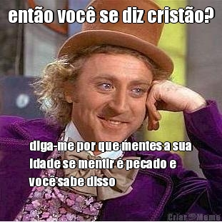 ent�o voc� se diz crist�o? diga-me por que mentes a sua
idade se mentir � pecado e
voc� sabe disso