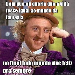 bem que eu queria que a vida
fosse igual ao mundo da
fantasia no final todo mundo vive feliz
pra sempre
