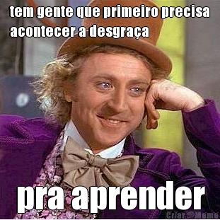 tem gente que primeiro precisa
acontecer a desgra�a pra aprender