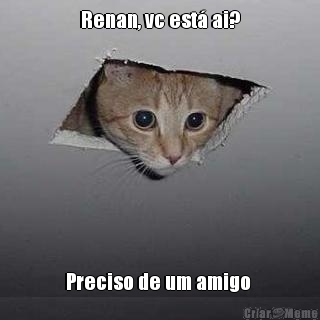 Renan, vc est� ai? Preciso de um amigo 