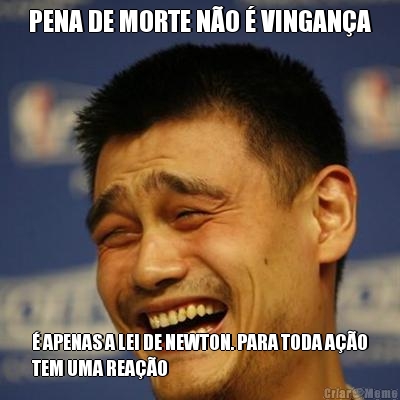 PENA DE MORTE N�O � VINGAN�A � APENAS A LEI DE NEWTON. PARA TODA A��O
TEM UMA REA��O