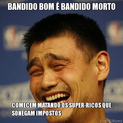 BANDIDO BOM � BANDIDO MORTO COMECEM MATANDO OS SUPER-RICOS QUE
SONEGAM IMPOSTOS