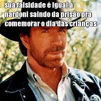 sua falsidade � igual a
nardoni saindo da pris�o pra
comemorar o dia das crian�as 
