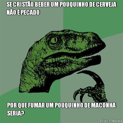 SE CRIST�O BEBER UM POUQUINHO DE CERVEJA
N�O � PECADO POR QUE FUMAR UM POUQUINHO DE MACONHA
SERIA?