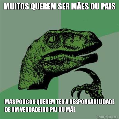 MUITOS QUEREM SER M�ES OU PAIS MAS POUCOS QUEREM TER A RESPONSABILIDADE
DE UM VERDADEIRO PAI OU M�E