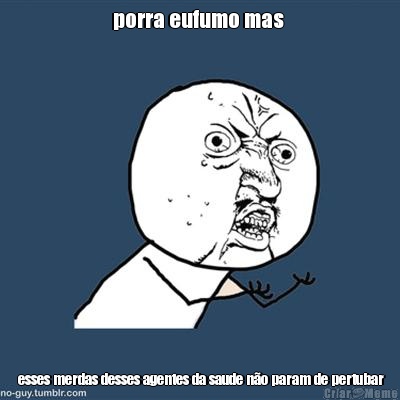porra eufumo mas   esses merdas desses agentes da saude n�o param de pertubar