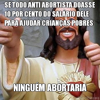 SE TODO ANTI ABORTISTA DOASSE
10 POR CENTO DO SAL�RIO DELE
PARA AJUDAR CRIAN�AS POBRES NINGU�M ABORTARIA