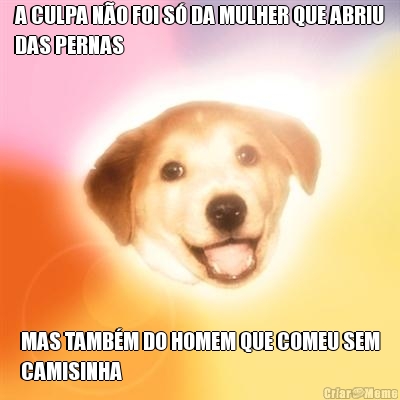 A CULPA N�O FOI S� DA MULHER QUE ABRIU
DAS PERNAS MAS TAMB�M DO HOMEM QUE COMEU SEM
CAMISINHA