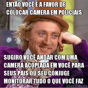 ENT�O VOC� � A FAVOR DE
COLOCAR CAMERA EM POLICIAIS SUGIRO VOC� ANDAR COM UMA
CAMERA ACOPLADA EM VOC� PARA
SEUS PAIS OU SEU CONJUGE
MONITORAR TUDO O QUE VOC� FAZ