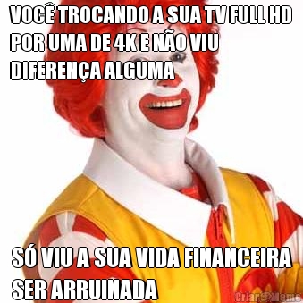 VOC� TROCANDO A SUA TV FULL HD
POR UMA DE 4K E N�O VIU
DIFEREN�A ALGUMA S� VIU A SUA VIDA FINANCEIRA
SER ARRUINADA