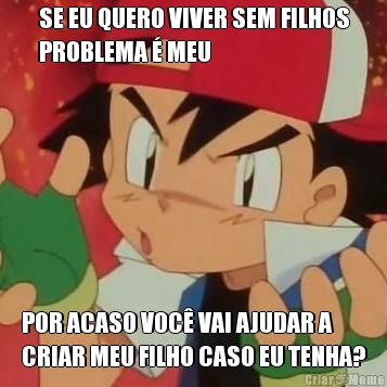 SE EU QUERO VIVER SEM FILHOS
PROBLEMA � MEU POR ACASO VOC� VAI AJUDAR A
CRIAR MEU FILHO CASO EU TENHA?