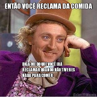 ENT�O VOC� RECLAMA DA COMIDA DIGA-ME DO QUE VOC� IR�
RECLAMAR QUANDO N�O TIVERES
NADA PARA COMER