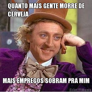 QUANTO MAIS GENTE MORRE DE
CERVEJA MAIS EMPREGOS SOBRAM PRA MIM