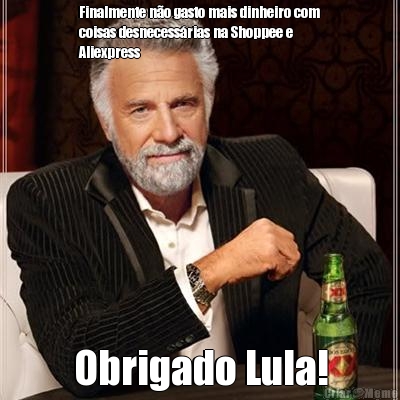 Finalmente n�o gasto mais dinheiro com
coisas desnecess�rias na Shoppee e
Aliexpress Obrigado Lula!