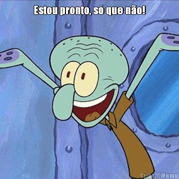 Estou pronto, s� que n�o! 