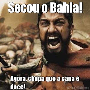Secou o Bahia! Agora, chupa que a cana �
doce!