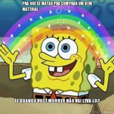 PRA QU� SE MATAR PRA COMPRAR UM BEM
MATERIAL SE QUANDO VOC� MORRER N�O VAI LEV�-LO?