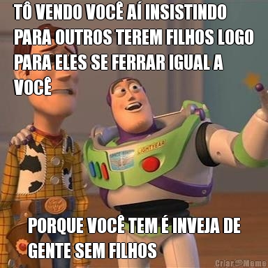 T� VENDO VOC� A� INSISTINDO
PARA OUTROS TEREM FILHOS LOGO
PARA ELES SE FERRAR IGUAL A
VOC� PORQUE VOC� TEM � INVEJA DE
GENTE SEM FILHOS