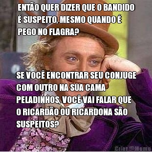 ENT�O QUER DIZER QUE O BANDIDO
� SUSPEITO, MESMO QUANDO �
PEGO NO FLAGRA? SE VOC� ENCONTRAR SEU CONJUGE
COM OUTRO NA SUA CAMA
PELADINHOS, VOC� VAI FALAR QUE
O RICARD�O OU RICARDONA S�O
SUSPEITOS?