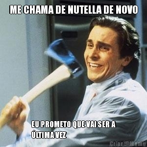 ME CHAMA DE NUTELLA DE NOVO EU PROMETO QUE VAI SER A
�LTIMA VEZ