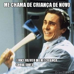 ME CHAMA DE CRIAN�A DE NOVO E VOC� VAI VER QUEM � CRIAN�A,
COROA IDIOTA