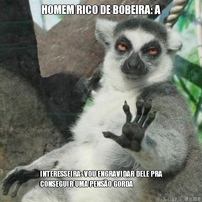 HOMEM RICO DE BOBEIRA: A INTERESSEIRA: VOU ENGRAVIDAR DELE PRA
CONSEGUIR UMA PENS�O GORDA