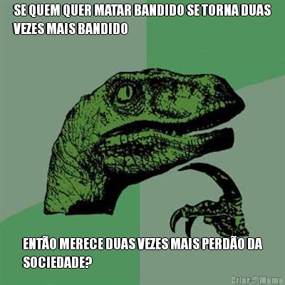 SE QUEM QUER MATAR BANDIDO SE TORNA DUAS
VEZES MAIS BANDIDO ENT�O MERECE DUAS VEZES MAIS PERD�O DA
SOCIEDADE?