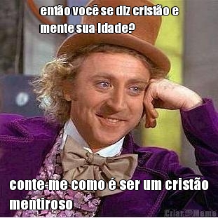 ent�o voc� se diz crist�o e
mente sua idade? conte-me como � ser um crist�o
mentiroso
