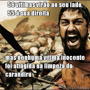 56 v�timas vir�o ao seu lado,
55 � sua direita mas nenhuma v�tima inocente
foi atingida na limpeza do
carandiru