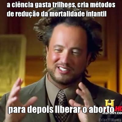 a ci�ncia gasta trilhoes, cria m�todos
de redu��o da mortalidade infantil para depois liberar o aborto