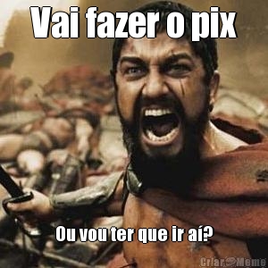 Vai fazer o pix Ou vou ter que ir a�?