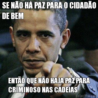 SE N�O H� PAZ PARA O CIDAD�O
DE BEM ENT�O QUE N�O HAJA PAZ PARA
CRIMINOSO NAS CADEIAS