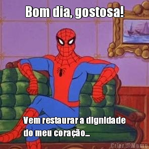 Bom dia, gostosa! Vem restaurar a dignidade
do meu cora��o...