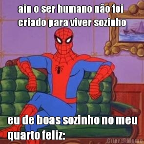ain o ser humano n�o foi
criado para viver sozinho eu de boas sozinho no meu
quarto feliz: