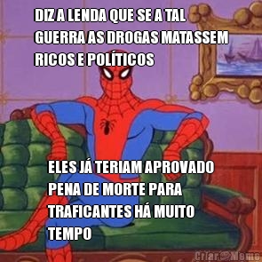 DIZ A LENDA QUE SE A TAL
GUERRA AS DROGAS MATASSEM
RICOS E POL�TICOS ELES J� TERIAM APROVADO
PENA DE MORTE PARA
TRAFICANTES H� MUITO
TEMPO