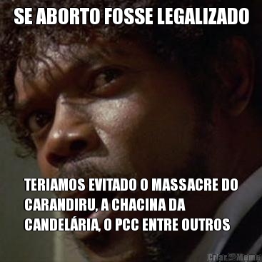 SE ABORTO FOSSE LEGALIZADO TERIAMOS EVITADO O MASSACRE DO
CARANDIRU, A CHACINA DA
CANDEL�RIA, O PCC ENTRE OUTROS