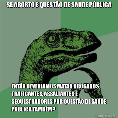 SE ABORTO � QUEST�O DE SA�DE P�BLICA ENT�O DEVERIAMOS MATAR DROGADOS,
TRAFICANTES, ASSALTANTES E
SEQUESTRADORES POR QUEST�O DE SA�DE
P�BLICA TAMB�M?