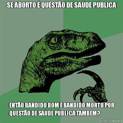 SE ABORTO � QUEST�O DE SA�DE P�BLICA ENT�O BANDIDO BOM � BANDIDO MORTO POR
QUEST�O DE SA�DE P�BLICA TAMB�M?