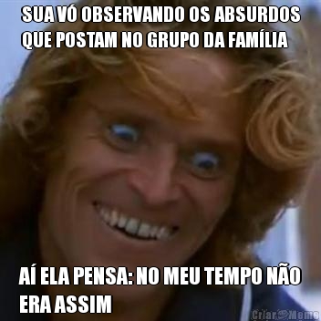 SUA V� OBSERVANDO OS ABSURDOS
QUE POSTAM NO GRUPO DA FAM�LIA A� ELA PENSA: NO MEU TEMPO N�O
ERA ASSIM
