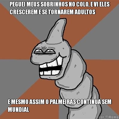 PEGUEI MEUS SOBRINHOS NO COLO, E VI ELES
CRESCEREM E SE TORNAREM ADULTOS E MESMO ASSIM O PALMEIRAS CONTINUA SEM
MUNDIAL
