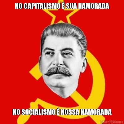 NO CAPITALISMO � SUA NAMORADA NO SOCIALISMO � NOSSA NAMORADA
