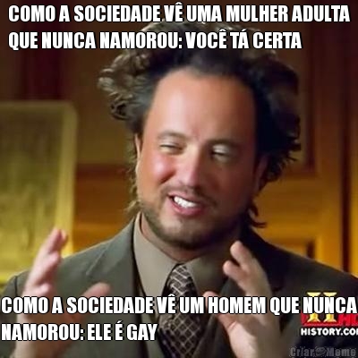COMO A SOCIEDADE V� UMA MULHER ADULTA
QUE NUNCA NAMOROU: VOC� T� CERTA COMO A SOCIEDADE V� UM HOMEM QUE NUNCA
NAMOROU: ELE � GAY