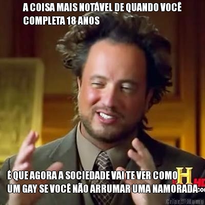A COISA MAIS NOT�VEL DE QUANDO VOC�
COMPLETA 18 ANOS � QUE AGORA A SOCIEDADE VAI TE VER COMO
UM GAY SE VOC� N�O ARRUMAR UMA NAMORADA