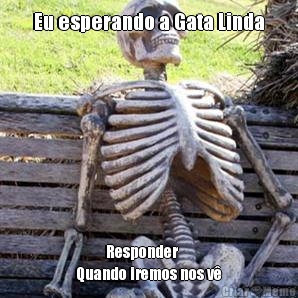 Eu esperando a Gata Linda           Responder
Quando iremos nos v�