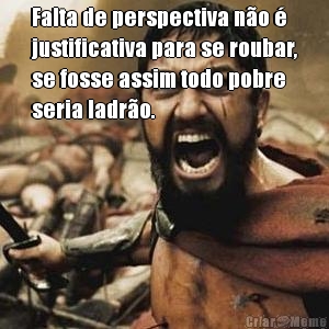 Falta de perspectiva n�o �
justificativa para se roubar,
se fosse assim todo pobre
seria ladr�o. 