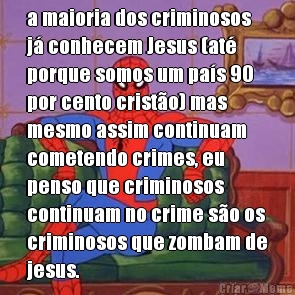 a maioria dos criminosos
j� conhecem Jesus (at�
porque somos um pa�s 90
por cento crist�o) mas
mesmo assim continuam
cometendo crimes, eu
penso que criminosos
continuam no crime s�o os
criminosos que zombam de
jesus. 