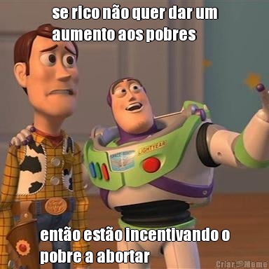 se rico n�o quer dar um
aumento aos pobres ent�o est�o incentivando o
pobre a abortar