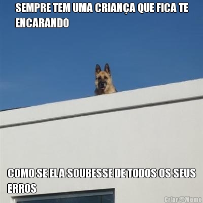 SEMPRE TEM UMA CRIAN�A QUE FICA TE
ENCARANDO COMO SE ELA SOUBESSE DE TODOS OS SEUS
ERROS