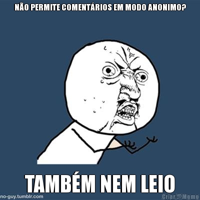 N�O PERMITE COMENT�RIOS EM MODO ANONIMO? TAMB�M NEM LEIO