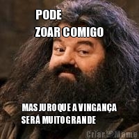 PODE 
ZOAR COMIGO MAS JURO QUE A VINGAN�A
SER� MUITO GRANDE